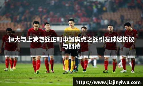恒大与上港激战正酣中超焦点之战引发球迷热议与期待