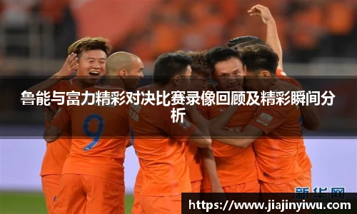 鲁能与富力精彩对决比赛录像回顾及精彩瞬间分析