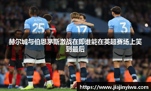 赫尔城与伯恩茅斯激战在即谁能在英超赛场上笑到最后