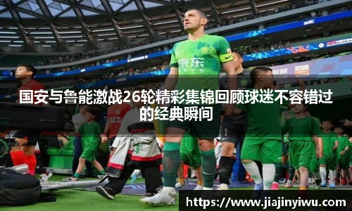 国安与鲁能激战26轮精彩集锦回顾球迷不容错过的经典瞬间