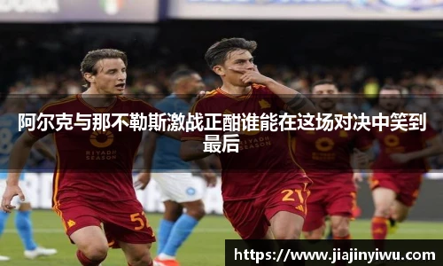 阿尔克与那不勒斯激战正酣谁能在这场对决中笑到最后