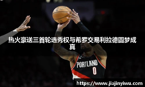 热火豪送三首轮选秀权与希罗交易利拉德圆梦成真