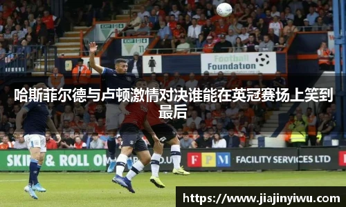 哈斯菲尔德与卢顿激情对决谁能在英冠赛场上笑到最后