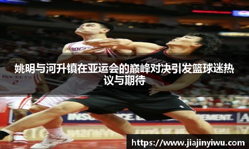姚明与河升镇在亚运会的巅峰对决引发篮球迷热议与期待