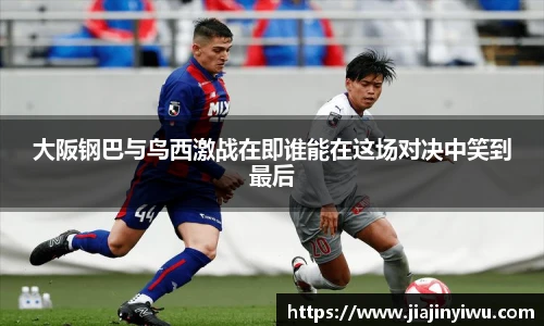 大阪钢巴与鸟西激战在即谁能在这场对决中笑到最后